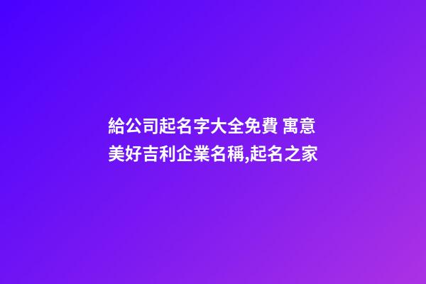 給公司起名字大全免費 寓意美好吉利企業名稱,起名之家